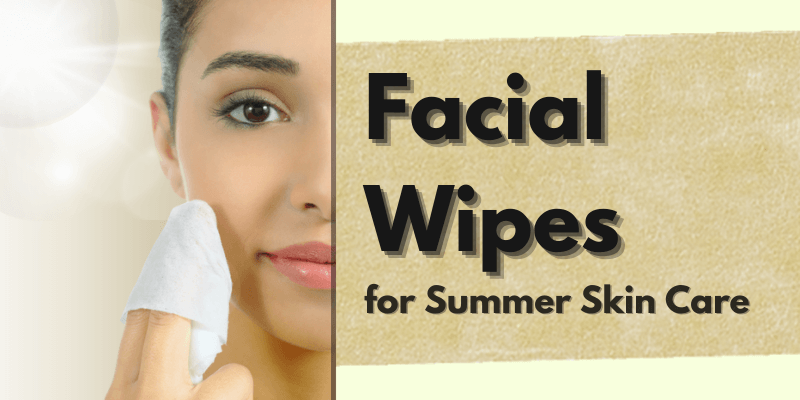 Why Facial Wipes are a Must-Have Summer Skin Care Essential