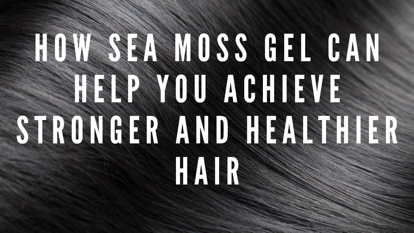 How Sea Moss Gel Can Help You Achieve Stronger and Healthier Hair